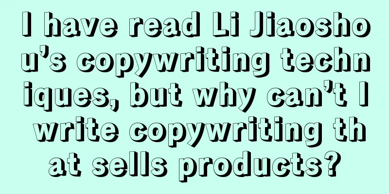 I have read Li Jiaoshou’s copywriting techniques, but why can’t I write copywriting that sells products?