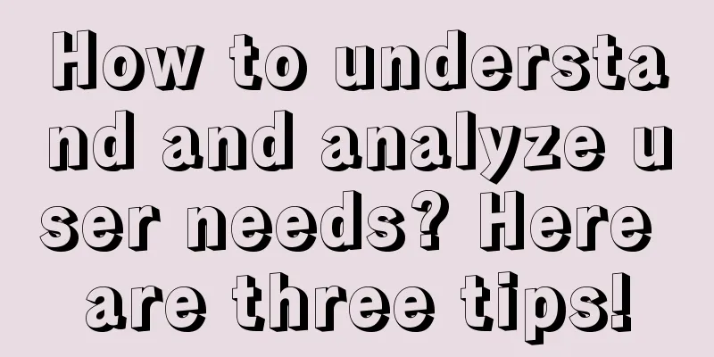 How to understand and analyze user needs? Here are three tips!