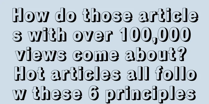 How do those articles with over 100,000 views come about? Hot articles all follow these 6 principles