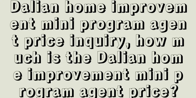 Dalian home improvement mini program agent price inquiry, how much is the Dalian home improvement mini program agent price?