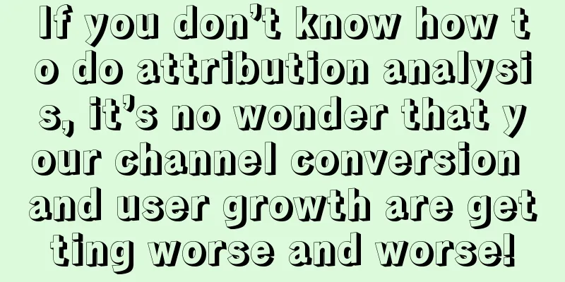 If you don’t know how to do attribution analysis, it’s no wonder that your channel conversion and user growth are getting worse and worse!