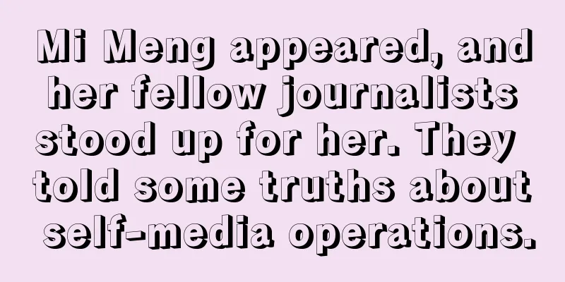 Mi Meng appeared, and her fellow journalists stood up for her. They told some truths about self-media operations.