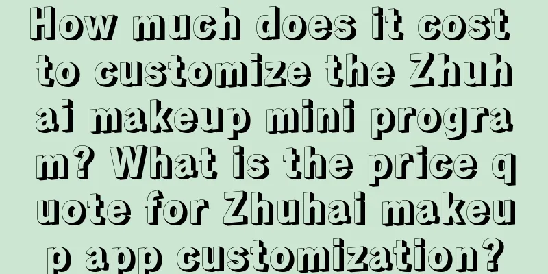 How much does it cost to customize the Zhuhai makeup mini program? What is the price quote for Zhuhai makeup app customization?