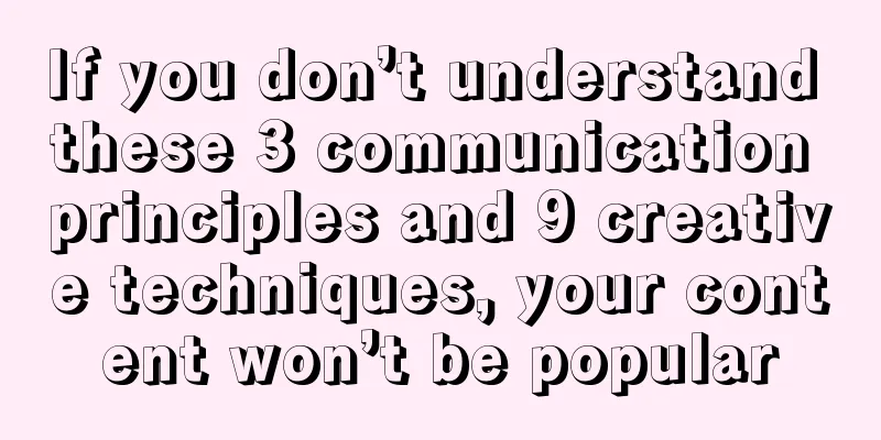 If you don’t understand these 3 communication principles and 9 creative techniques, your content won’t be popular