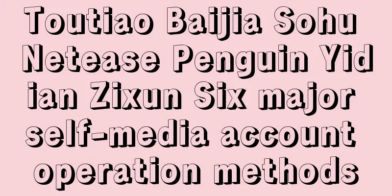 Toutiao Baijia Sohu Netease Penguin Yidian Zixun Six major self-media account operation methods