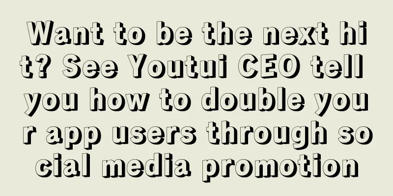 Want to be the next hit? See Youtui CEO tell you how to double your app users through social media promotion