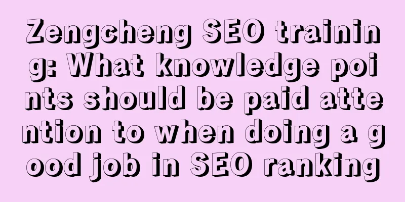 Zengcheng SEO training: What knowledge points should be paid attention to when doing a good job in SEO ranking