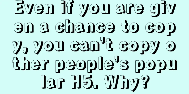 Even if you are given a chance to copy, you can’t copy other people’s popular H5. Why?