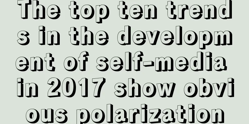 The top ten trends in the development of self-media in 2017 show obvious polarization