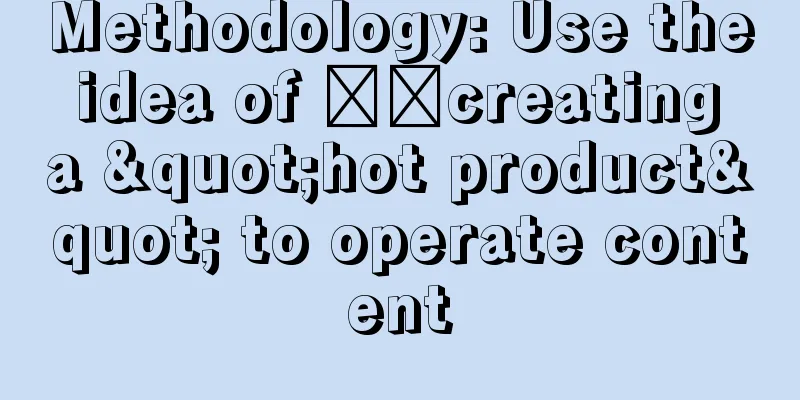 Methodology: Use the idea of ​​creating a "hot product" to operate content