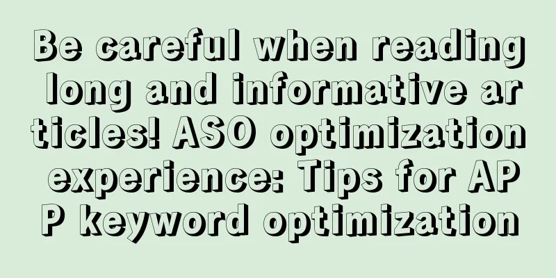 Be careful when reading long and informative articles! ASO optimization experience: Tips for APP keyword optimization