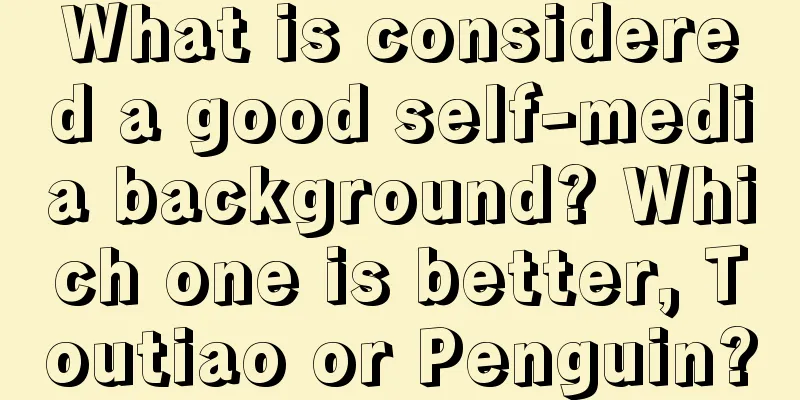 What is considered a good self-media background? Which one is better, Toutiao or Penguin?