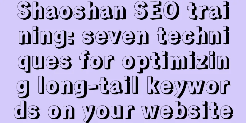 Shaoshan SEO training: seven techniques for optimizing long-tail keywords on your website