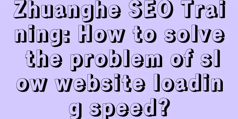 Zhuanghe SEO Training: How to solve the problem of slow website loading speed?