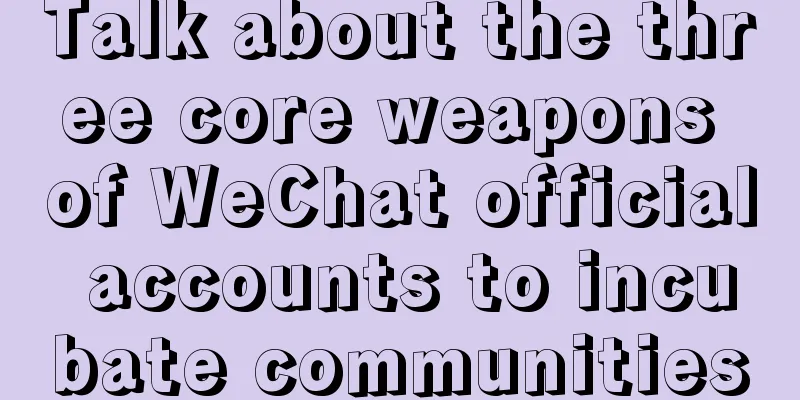 Talk about the three core weapons of WeChat official accounts to incubate communities