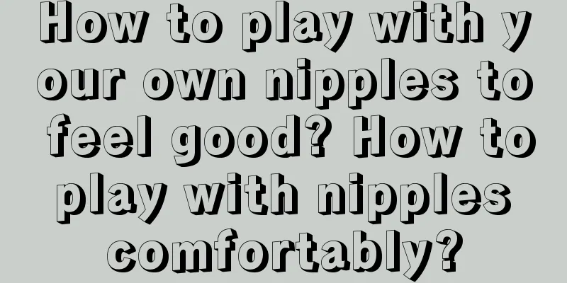 How to play with your own nipples to feel good? How to play with nipples comfortably?