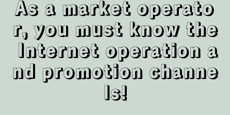 As a market operator, you must know the Internet operation and promotion channels!