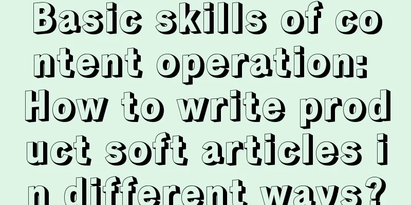 Basic skills of content operation: How to write product soft articles in different ways?