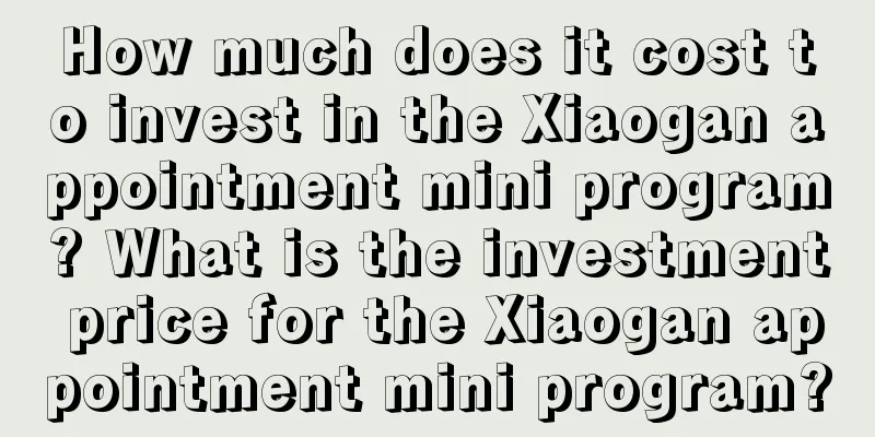 How much does it cost to invest in the Xiaogan appointment mini program? What is the investment price for the Xiaogan appointment mini program?