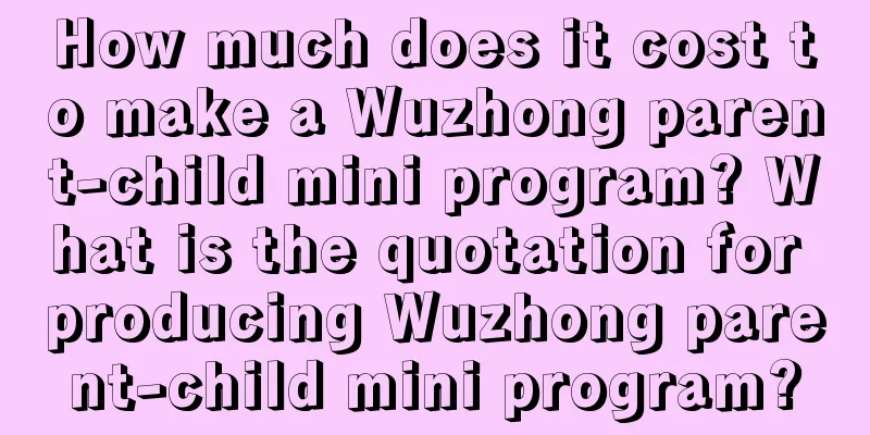 How much does it cost to make a Wuzhong parent-child mini program? What is the quotation for producing Wuzhong parent-child mini program?