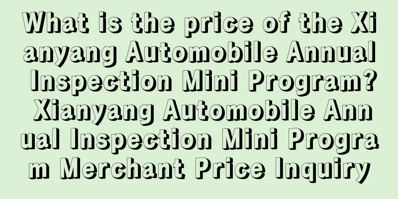 What is the price of the Xianyang Automobile Annual Inspection Mini Program? Xianyang Automobile Annual Inspection Mini Program Merchant Price Inquiry