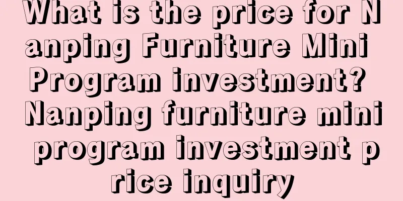 What is the price for Nanping Furniture Mini Program investment? Nanping furniture mini program investment price inquiry