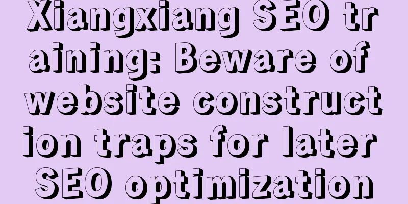 Xiangxiang SEO training: Beware of website construction traps for later SEO optimization