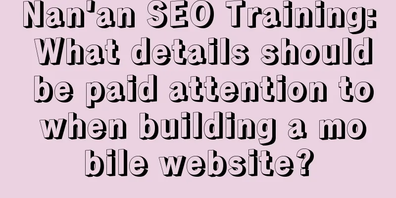 Nan'an SEO Training: What details should be paid attention to when building a mobile website?