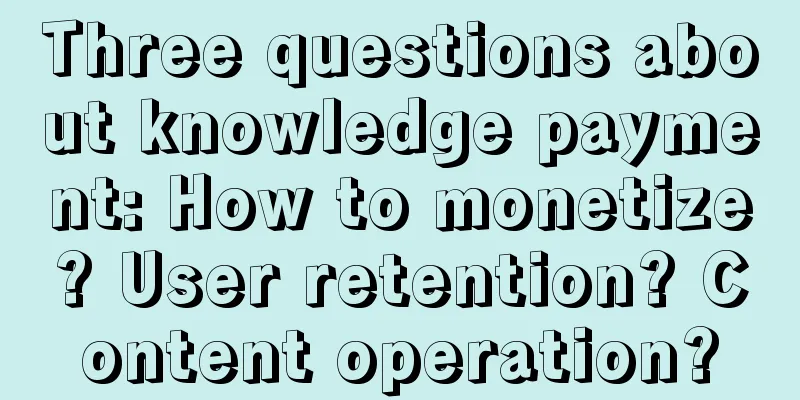 Three questions about knowledge payment: How to monetize? User retention? Content operation?