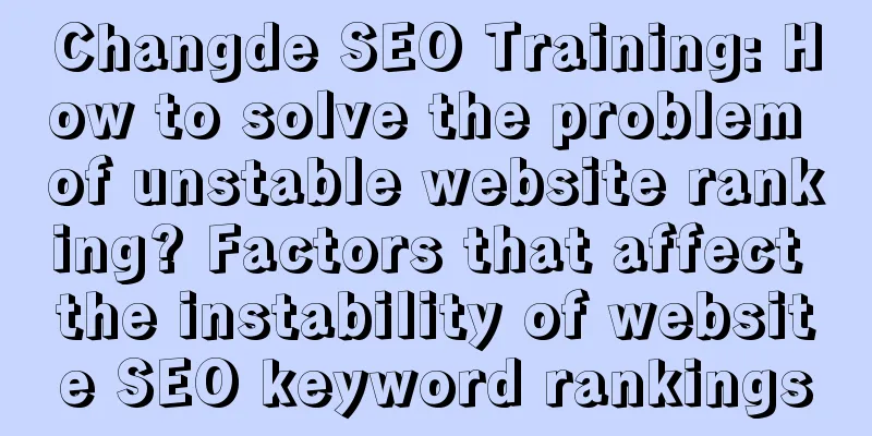 Changde SEO Training: How to solve the problem of unstable website ranking? Factors that affect the instability of website SEO keyword rankings