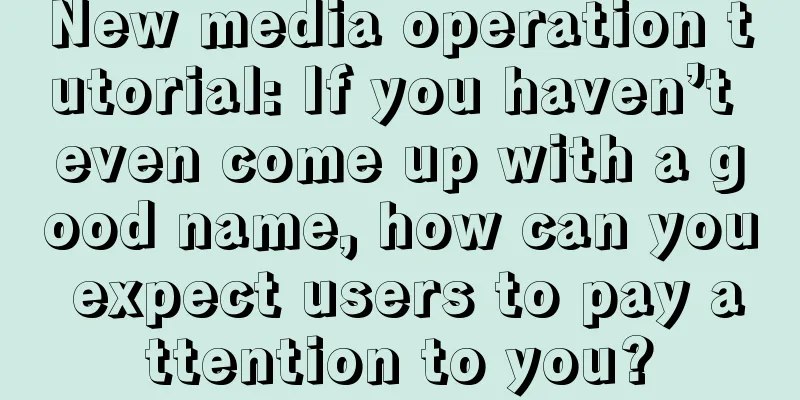 New media operation tutorial: If you haven’t even come up with a good name, how can you expect users to pay attention to you?