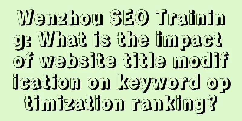 Wenzhou SEO Training: What is the impact of website title modification on keyword optimization ranking?