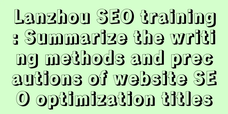 Lanzhou SEO training: Summarize the writing methods and precautions of website SEO optimization titles