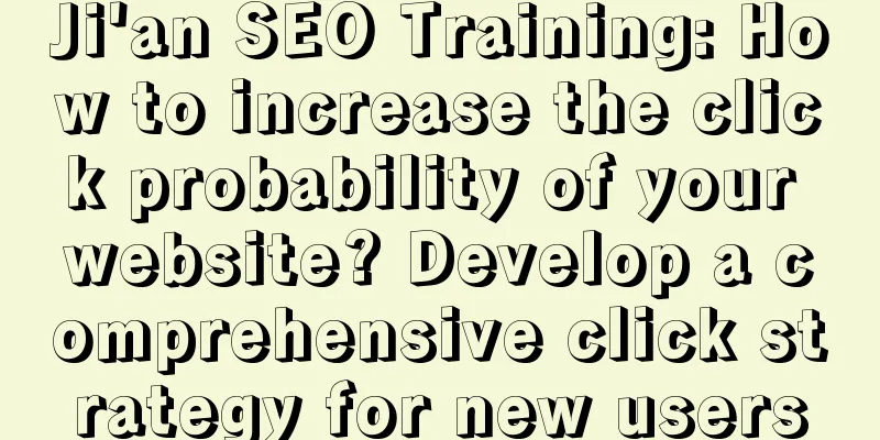 Ji'an SEO Training: How to increase the click probability of your website? Develop a comprehensive click strategy for new users