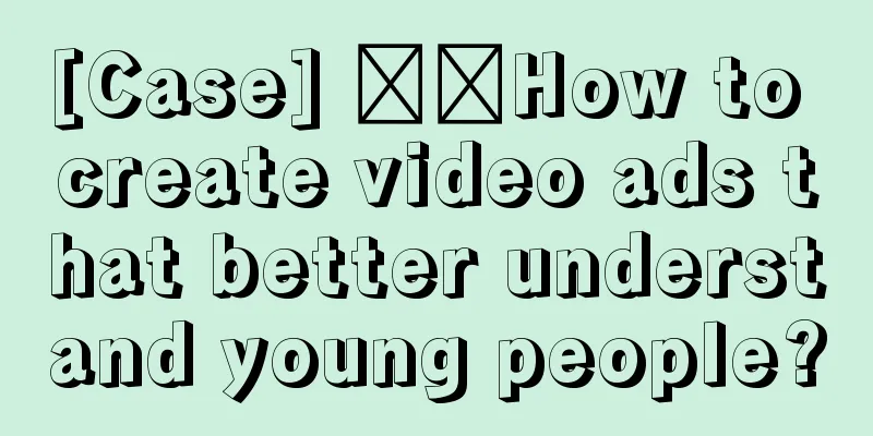 [Case] ​​How to create video ads that better understand young people?