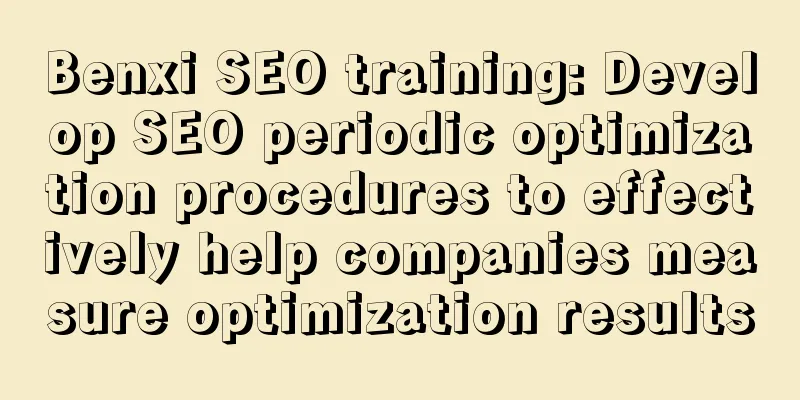 Benxi SEO training: Develop SEO periodic optimization procedures to effectively help companies measure optimization results