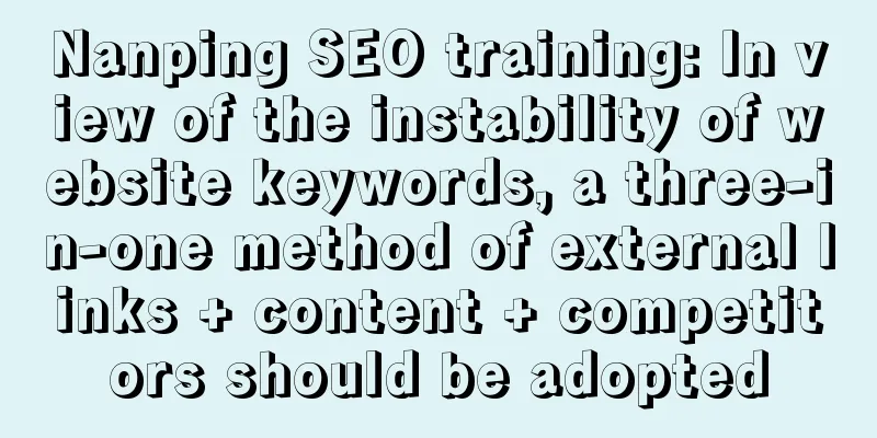 Nanping SEO training: In view of the instability of website keywords, a three-in-one method of external links + content + competitors should be adopted