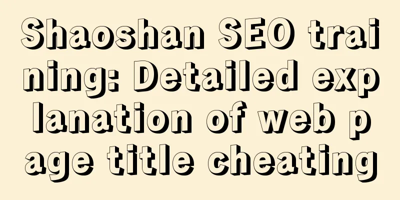 Shaoshan SEO training: Detailed explanation of web page title cheating