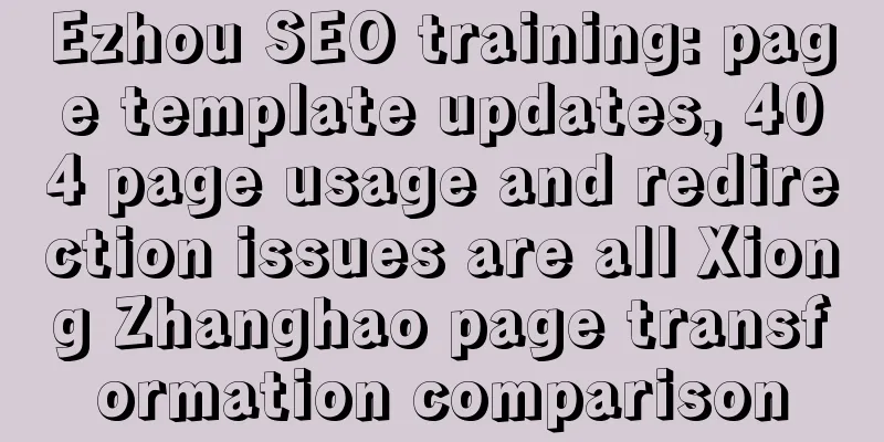 Ezhou SEO training: page template updates, 404 page usage and redirection issues are all Xiong Zhanghao page transformation comparison