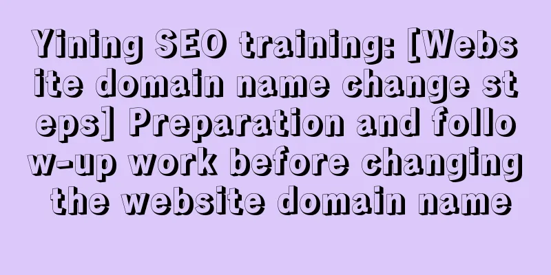 Yining SEO training: [Website domain name change steps] Preparation and follow-up work before changing the website domain name