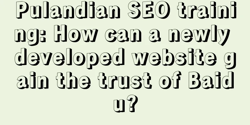 Pulandian SEO training: How can a newly developed website gain the trust of Baidu?