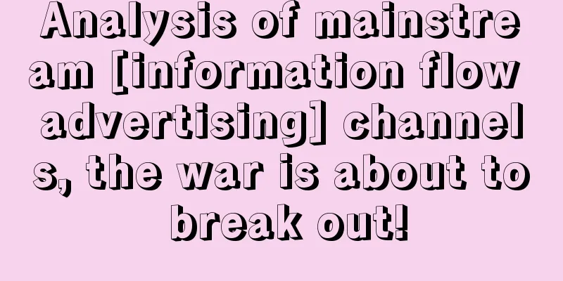 Analysis of mainstream [information flow advertising] channels, the war is about to break out!