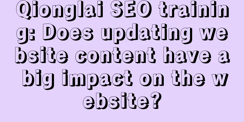 Qionglai SEO training: Does updating website content have a big impact on the website?