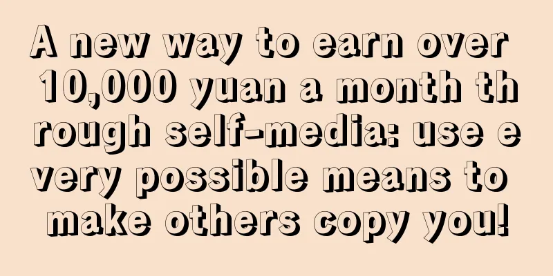 A new way to earn over 10,000 yuan a month through self-media: use every possible means to make others copy you!