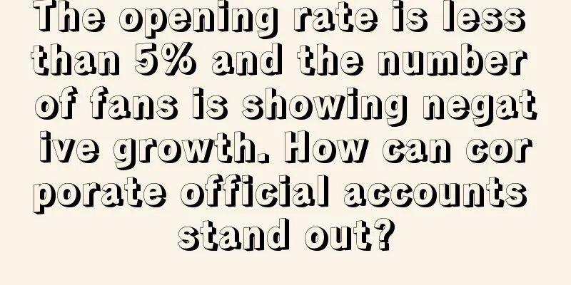 The opening rate is less than 5% and the number of fans is showing negative growth. How can corporate official accounts stand out?