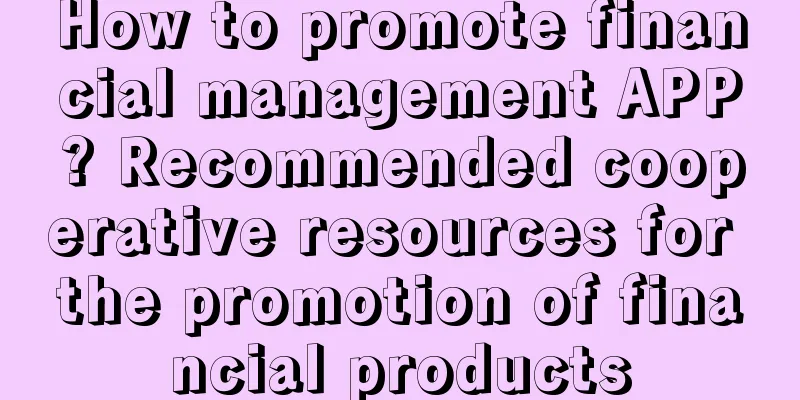 How to promote financial management APP? Recommended cooperative resources for the promotion of financial products