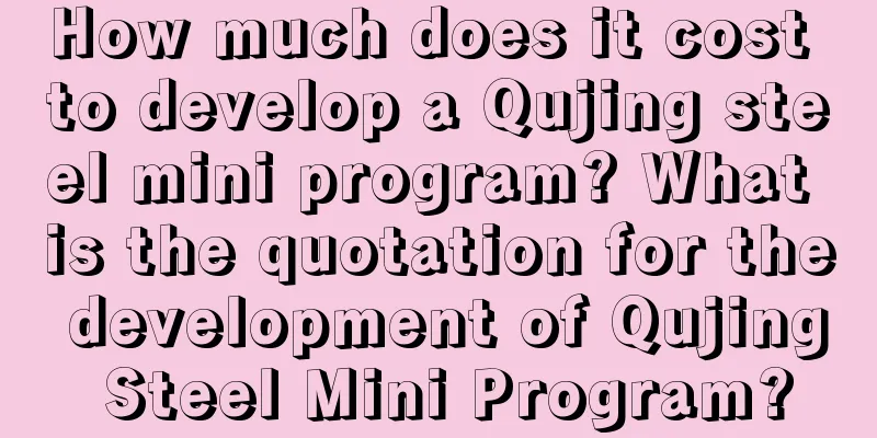 How much does it cost to develop a Qujing steel mini program? What is the quotation for the development of Qujing Steel Mini Program?