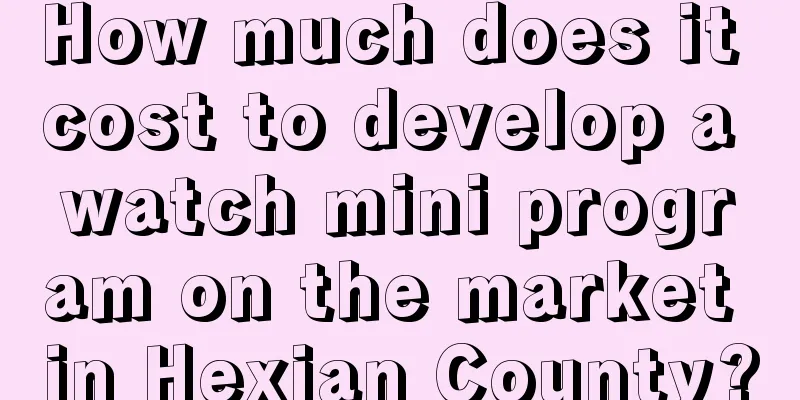 How much does it cost to develop a watch mini program on the market in Hexian County?