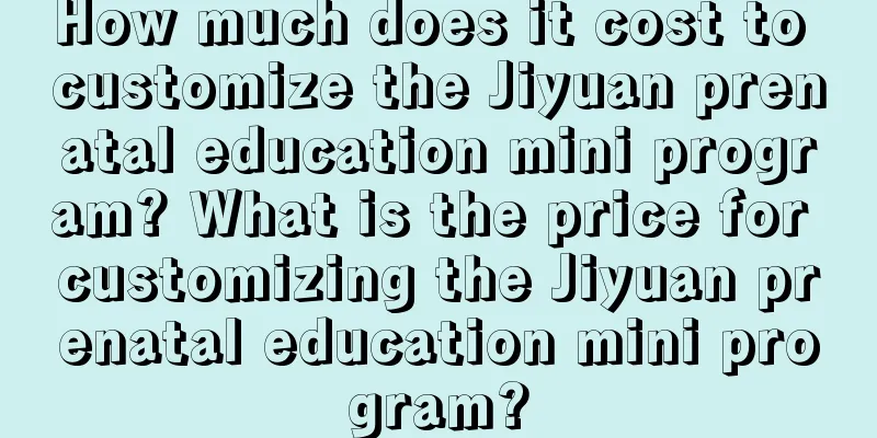 How much does it cost to customize the Jiyuan prenatal education mini program? What is the price for customizing the Jiyuan prenatal education mini program?