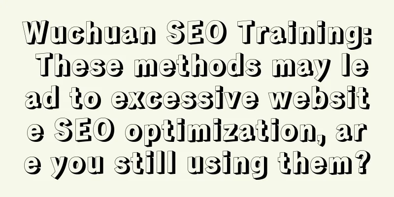 Wuchuan SEO Training: These methods may lead to excessive website SEO optimization, are you still using them?